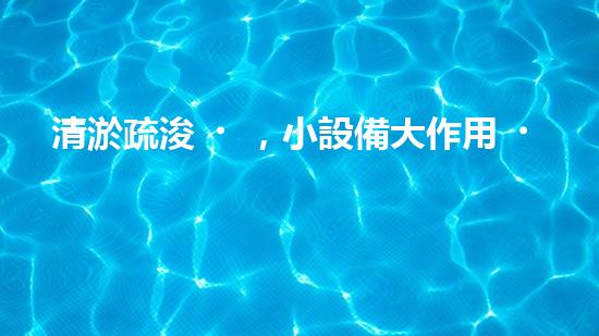 清淤疏浚，小設備大作用！
